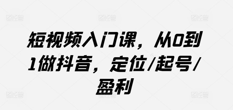 短视频入门课，从0到1做抖音，定位/起号/盈利-网站游戏源码-黑科技工具分享-www.0592tk.cn-厦门腾空互联