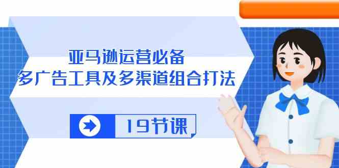 亚马逊运营必备，多广告工具及多渠道组合打法（19节课）-网站游戏源码-黑科技工具分享-www.0592tk.cn-厦门腾空互联