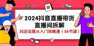 2024抖音直播带货直播间拆解：抖店运营从入门到精通（56节课）-网站游戏源码-黑科技工具分享-www.0592tk.cn-厦门腾空互联