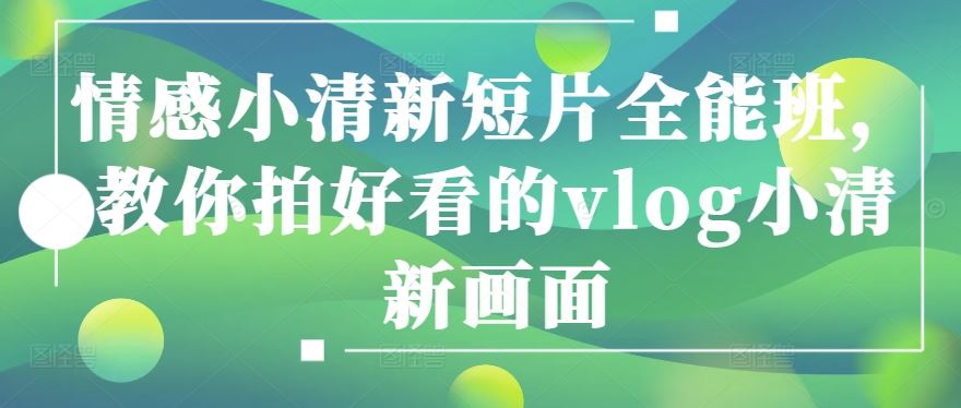 情感小清新短片全能班，教你拍好看的vlog小清新画面-网站游戏源码-黑科技工具分享-www.0592tk.cn-厦门腾空互联