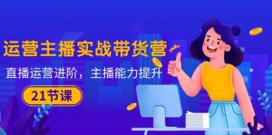 （10511期）运营主播·实战带货营：直播运营 进阶，主播 能力提升（21节课）-网站游戏源码-黑科技工具分享-www.0592tk.cn-厦门腾空互联