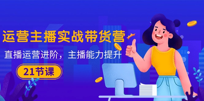 （10511期）运营主播·实战带货营：直播运营 进阶，主播 能力提升（21节课）-网站游戏源码-黑科技工具分享-www.0592tk.cn-厦门腾空互联