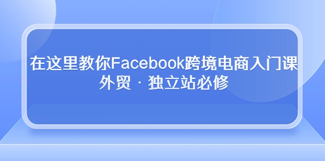 (10259期)在这里教你Facebook跨境电商入门课,外贸·独立站必修-网站游戏源码-黑科技工具分享-www.0592tk.cn-厦门腾空互联