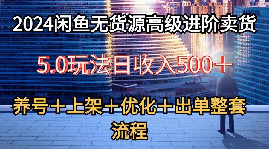 2024闲鱼无货源高级进阶卖货5.0，养号＋选品＋上架＋优化＋出单整套流程-网站游戏源码-黑科技工具分享-www.0592tk.cn-厦门腾空互联
