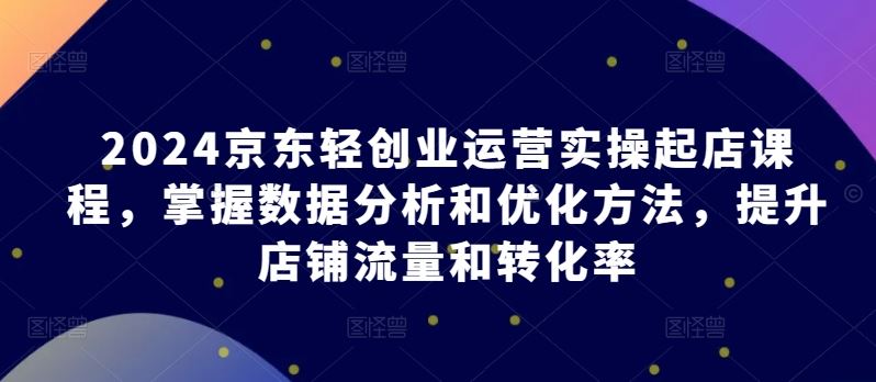 2024京东轻创业运营实操起店课程，掌握数据分析和优化方法，提升店铺流量和转化率-网站游戏源码-黑科技工具分享-www.0592tk.cn-厦门腾空互联