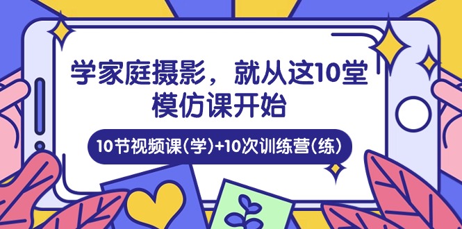 学家庭摄影，就从这10堂模仿课开始 ，10节视频课(学)+10次训练营(练)-网站游戏源码-黑科技工具分享-www.0592tk.cn-厦门腾空互联