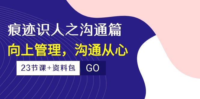 痕迹识人之沟通篇，向上管理，沟通从心（23节课+资料包）-网站游戏源码-黑科技工具分享-www.0592tk.cn-厦门腾空互联