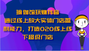 瑜伽馆玩赚抖音-通过线上放大实体门店盈利能力,打造O2O线上线下超级门店-网站游戏源码-黑科技工具分享-www.0592tk.cn-厦门腾空互联