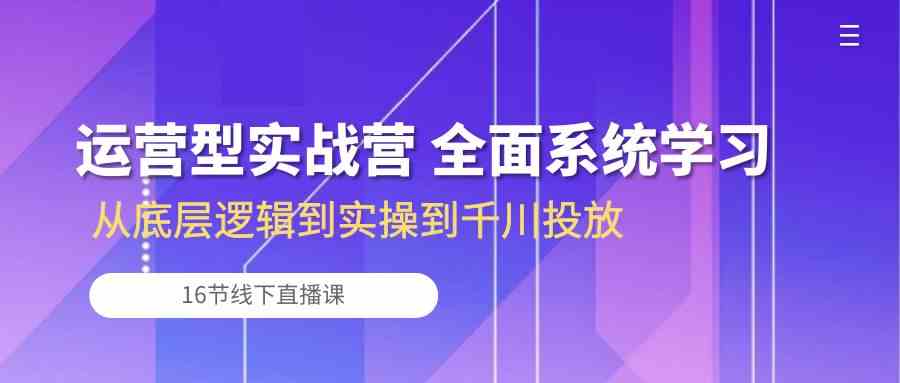 运营型实战营 全面系统学习-从底层逻辑到实操到千川投放（16节线下直播课)-厦门腾空互联厦门腾空互联