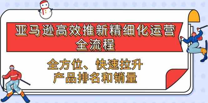 亚马逊高效推新精细化运营全流程,全方位、快速 拉升产品排名和销量-网站游戏源码-黑科技工具分享-www.0592tk.cn-厦门腾空互联