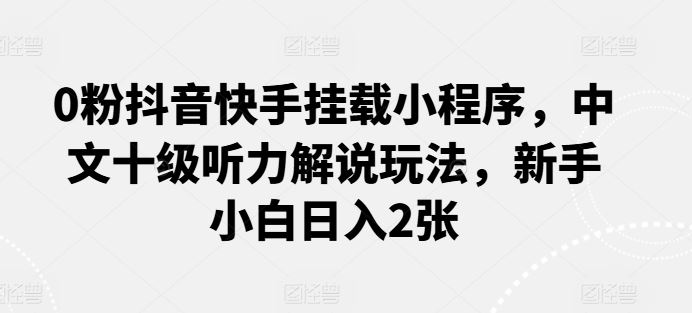 0粉抖音快手挂载小程序，中文十级听力解说玩法，新手小白日入2张-网站游戏源码-黑科技工具分享-www.0592tk.cn-厦门腾空互联