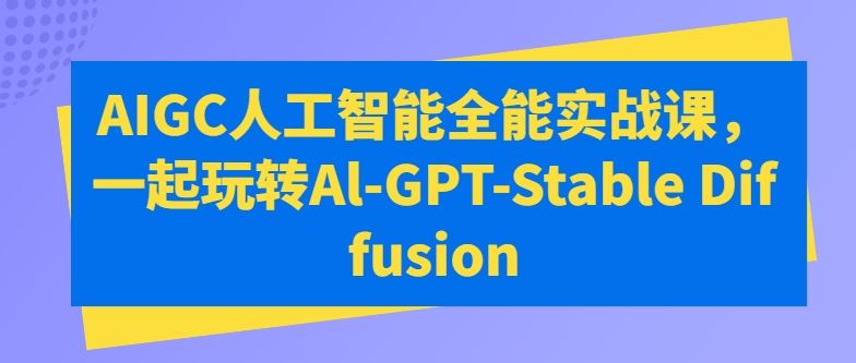 AIGC人工智能全能实战课，一起玩转Al-GPT-Stable Diffusion-网站游戏源码-黑科技工具分享-www.0592tk.cn-厦门腾空互联