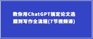 教你用ChatGPT搞定论文选题到写作全流程(7节视频课)-网站游戏源码-黑科技工具分享-www.0592tk.cn-厦门腾空互联