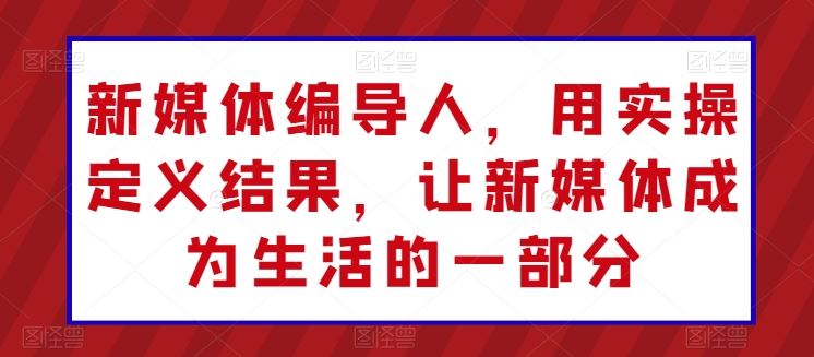 新媒体编导人，用实操定义结果，让新媒体成为生活的一部分-网站游戏源码-黑科技工具分享-www.0592tk.cn-厦门腾空互联
