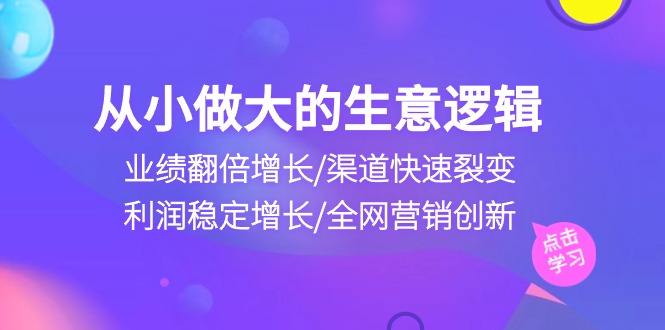 （10438期）从小做大生意逻辑：业绩翻倍增长/渠道快速裂变/利润稳定增长/全网营销创新-网站游戏源码-黑科技工具分享-www.0592tk.cn-厦门腾空互联