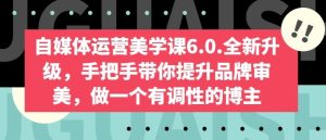 自媒体运营美学课6.0.全新升级,手把手带你提升品牌审美,做一个有调性的博主-网站游戏源码-黑科技工具分享-www.0592tk.cn-厦门腾空互联
