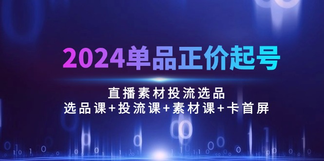 （10297期）2024单品正价起号，直播素材投流选品：选品课+投流课+素材课+卡首屏/100节-网站游戏源码-黑科技工具分享-www.0592tk.cn-厦门腾空互联