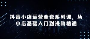 抖音小店运营全套系列课,全新升级,从小店基础入门到进阶精通,系统掌握月销百万小店的核心秘密-网站游戏源码-黑科技工具分享-www.0592tk.cn-厦门腾空互联