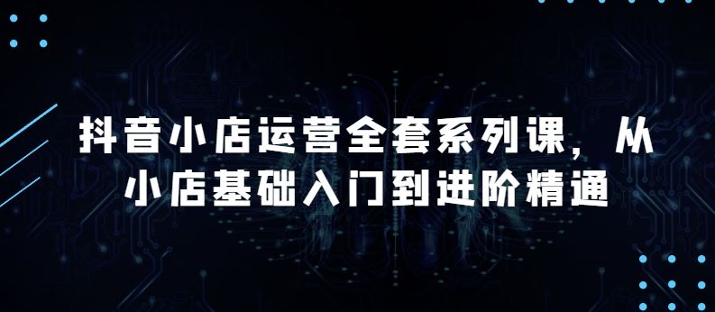 抖音小店运营全套系列课，全新升级，从小店基础入门到进阶精通，系统掌握月销百万小店的核心秘密-网站游戏源码-黑科技工具分享-www.0592tk.cn-厦门腾空互联
