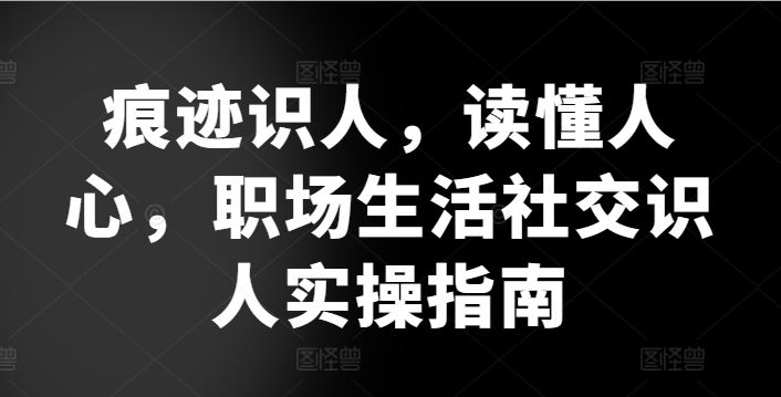痕迹识人，读懂人心，​职场生活社交识人实操指南-网站游戏源码-黑科技工具分享-www.0592tk.cn-厦门腾空互联