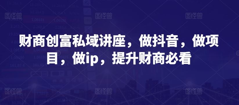 财商创富私域讲座，做抖音，做项目，做ip，提升财商必看-网站游戏源码-黑科技工具分享-www.0592tk.cn-厦门腾空互联