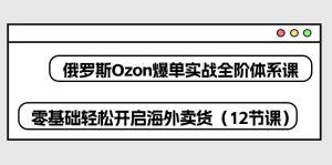 （10555期）俄罗斯 Ozon-爆单实战全阶体系课，零基础轻松开启海外卖货（12节课）-网站游戏源码-黑科技工具分享-www.0592tk.cn-厦门腾空互联