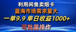 （10579期）利用咸鱼卖烟卡，蓝海市场需求量大，一单9.9单日收益1000+，可批量操作-网站游戏源码-黑科技工具分享-www.0592tk.cn-厦门腾空互联