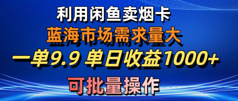 （10579期）利用咸鱼卖烟卡，蓝海市场需求量大，一单9.9单日收益1000+，可批量操作-网站游戏源码-黑科技工具分享-www.0592tk.cn-厦门腾空互联