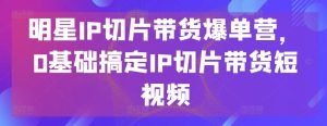 明星IP切片带货爆单营，0基础搞定IP切片带货短视频-网站游戏源码-黑科技工具分享-www.0592tk.cn-厦门腾空互联
