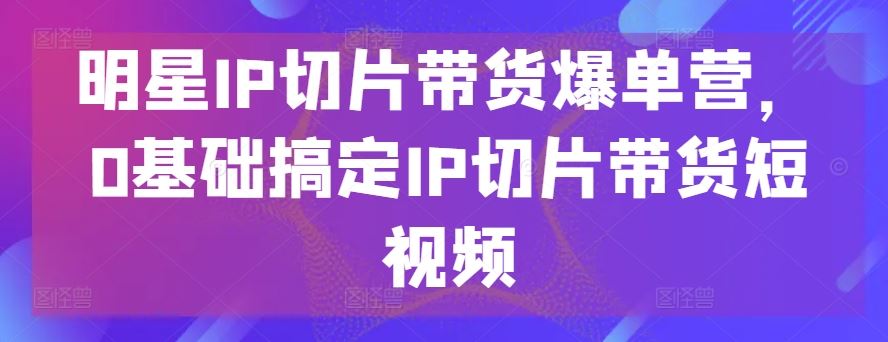 明星IP切片带货爆单营，0基础搞定IP切片带货短视频-网站游戏源码-黑科技工具分享-www.0592tk.cn-厦门腾空互联