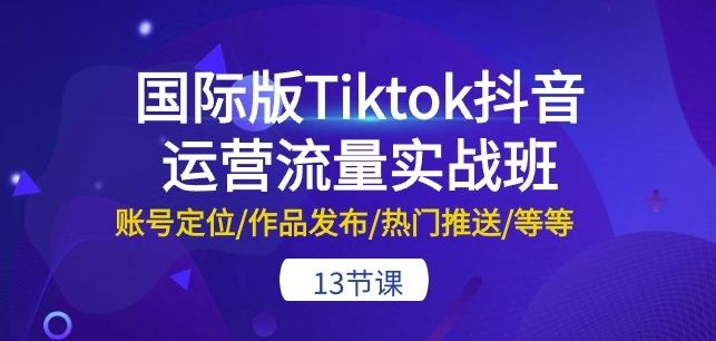 国际版Tiktok抖音运营流量实战班:账号定位/作品发布/热门推送/等等-13节-网站游戏源码-黑科技工具分享-www.0592tk.cn-厦门腾空互联
