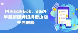 抖店起店玩法,2024年最新保姆级抖音小店开店教程-网站游戏源码-黑科技工具分享-www.0592tk.cn-厦门腾空互联