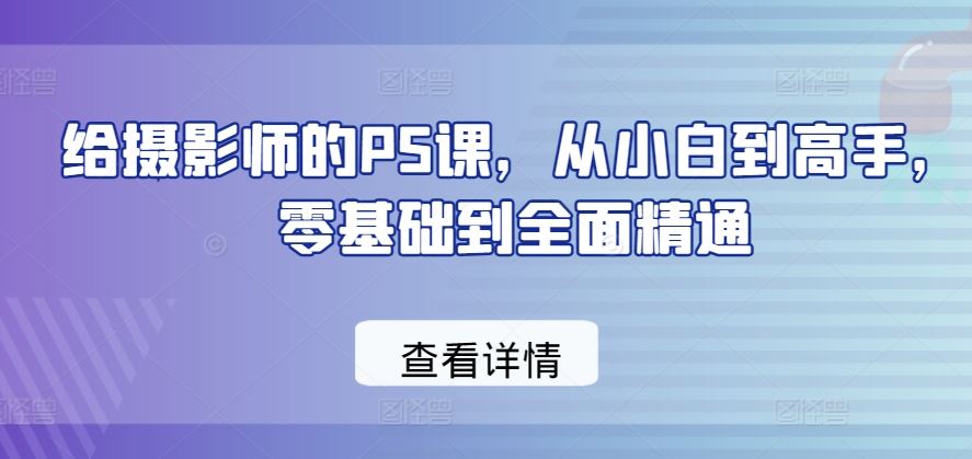 给摄影师的PS课，从小白到高手，零基础到全面精通-网站游戏源码-黑科技工具分享-www.0592tk.cn-厦门腾空互联