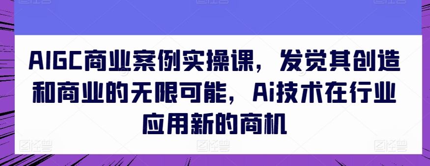 AIGC商业案例实操课，发觉其创造和商业的无限可能，Ai技术在行业应用新的商机-网站游戏源码-黑科技工具分享-www.0592tk.cn-厦门腾空互联