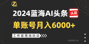 2024蓝海AI赛道，工作室落地玩法，单个账号月入6000+-网站游戏源码-黑科技工具分享-www.0592tk.cn-厦门腾空互联