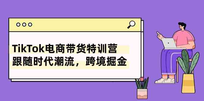 TikTok电商带货特训营，跟随时代潮流，跨境掘金（8节课）-网站游戏源码-黑科技工具分享-www.0592tk.cn-厦门腾空互联