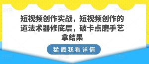 短视频创作实战,短视频创作的道法术器修底层,破卡点磨手艺拿结果-网站游戏源码-黑科技工具分享-www.0592tk.cn-厦门腾空互联