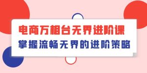 (10315期)电商 万相台无界进阶课,掌握流畅无界的进阶策略(41节课)-网站游戏源码-黑科技工具分享-www.0592tk.cn-厦门腾空互联