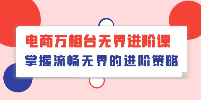 （10315期）电商 万相台无界进阶课，掌握流畅无界的进阶策略（41节课）-网站游戏源码-黑科技工具分享-www.0592tk.cn-厦门腾空互联