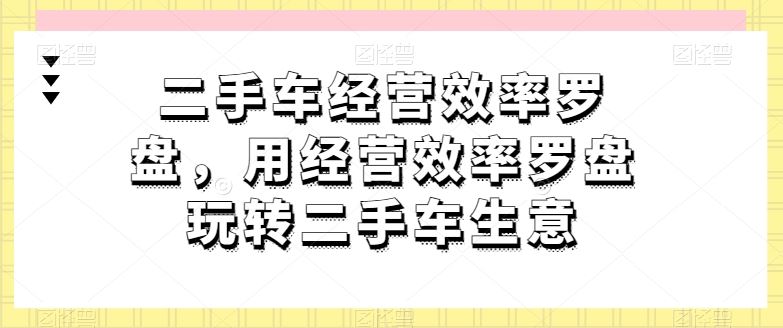二手车经营效率罗盘，用经营效率罗盘玩转二手车生意-网站游戏源码-黑科技工具分享-www.0592tk.cn-厦门腾空互联