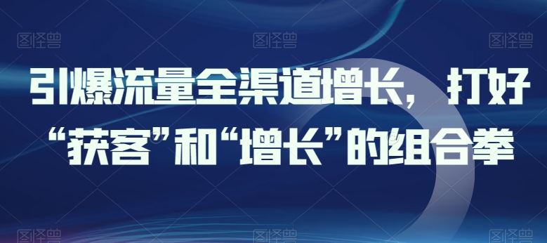 引爆流量全渠道增长，打好“获客”和“增长”的组合拳-网站游戏源码-黑科技工具分享-www.0592tk.cn-厦门腾空互联