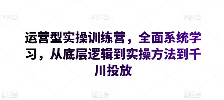 运营型实操训练营，全面系统学习，从底层逻辑到实操方法到千川投放-网站游戏源码-黑科技工具分享-www.0592tk.cn-厦门腾空互联
