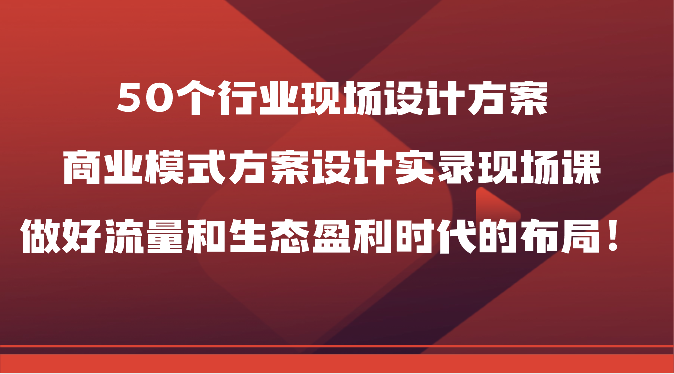 50个行业现场设计方案，商业模式方案设计实录现场课，做好流量和生态盈利时代的布局！-网站游戏源码-黑科技工具分享-www.0592tk.cn-厦门腾空互联