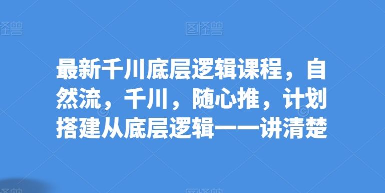 最新千川底层逻辑课程，自然流，千川，随心推，计划搭建从底层逻辑一一讲清楚-网站游戏源码-黑科技工具分享-www.0592tk.cn-厦门腾空互联