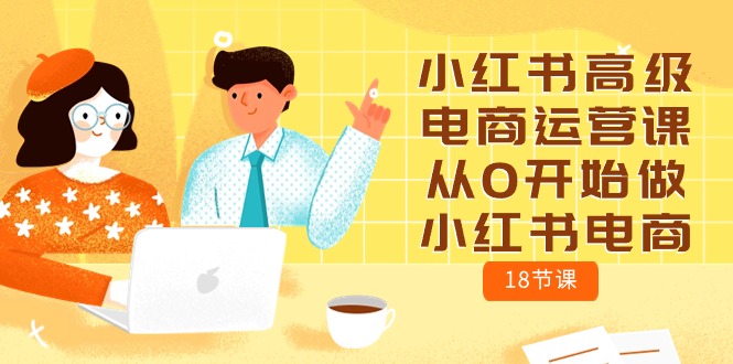 小红书高级电商运营课，从0开始做小红书电商（18节课）-网站游戏源码-黑科技工具分享-www.0592tk.cn-厦门腾空互联