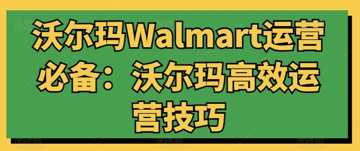 沃尔玛Walmart运营必备:沃尔玛高效运营技巧-网站游戏源码-黑科技工具分享-www.0592tk.cn-厦门腾空互联