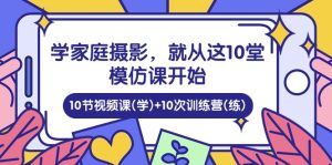 （10582期）学家庭 摄影，就从这10堂模仿课开始 ，10节视频课(学)+10次训练营(练)-网站游戏源码-黑科技工具分享-www.0592tk.cn-厦门腾空互联