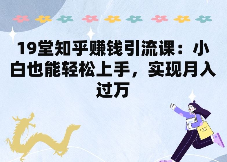 19堂知乎赚钱引流课：小白也能轻松上手，实现月入过W-网站游戏源码-黑科技工具分享-www.0592tk.cn-厦门腾空互联