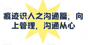 痕迹识人之沟通篇，向上管理，沟通从心-网站游戏源码-黑科技工具分享-www.0592tk.cn-厦门腾空互联