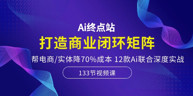 （10428期）Ai终点站，打造商业闭环矩阵，帮电商/实体降70%成本，12款Ai联合深度实战-网站游戏源码-黑科技工具分享-www.0592tk.cn-厦门腾空互联
